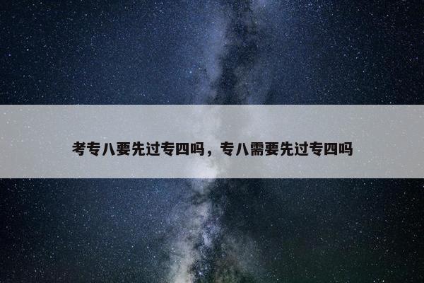 考专八要先过专四吗，专八需要先过专四吗