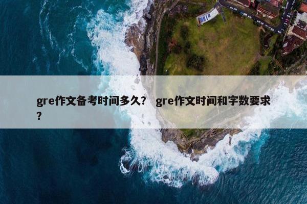 gre作文备考时间多久？ gre作文时间和字数要求？