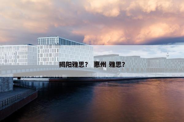 揭阳雅思？ 惠州 雅思？