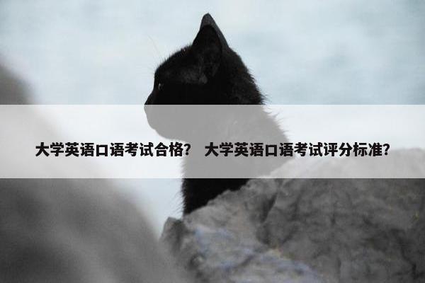 大学英语口语考试合格？ 大学英语口语考试评分标准？