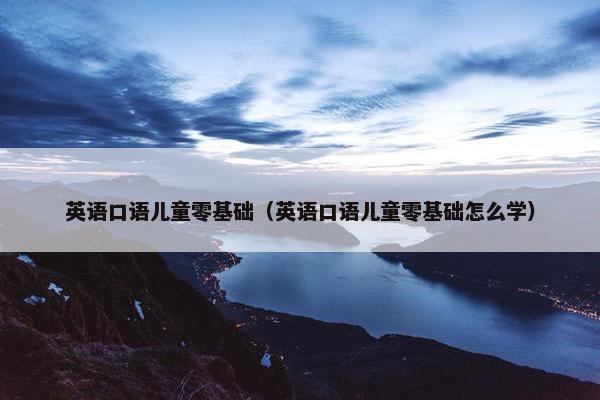 英语口语儿童零基础（英语口语儿童零基础怎么学）