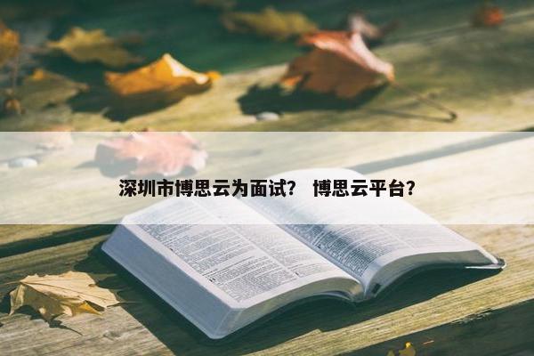 深圳市博思云为面试？ 博思云平台？