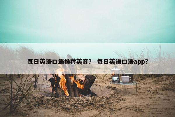 每日英语口语推荐英音？ 每日英语口语app？