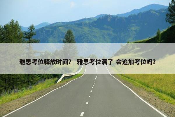 雅思考位释放时间？ 雅思考位满了 会追加考位吗？
