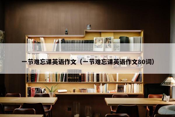 一节难忘课英语作文（一节难忘课英语作文80词）