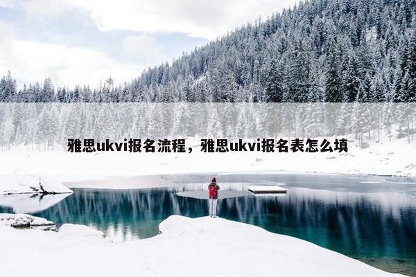 雅思ukvi报名流程，雅思ukvi报名表怎么填