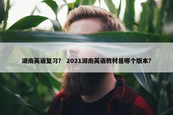 湖南英语复习？ 2021湖南英语教材是哪个版本？