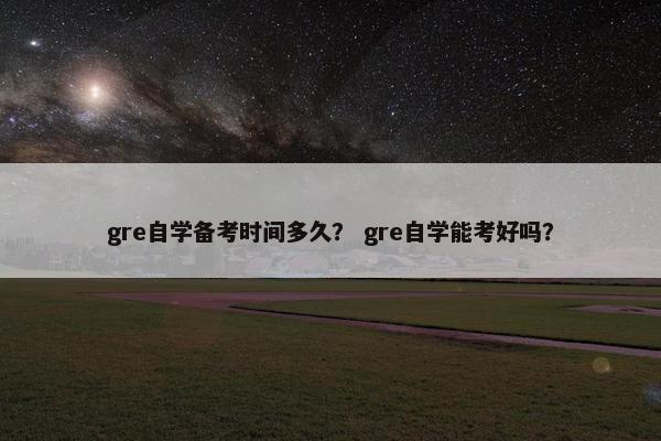 gre自学备考时间多久？ gre自学能考好吗？