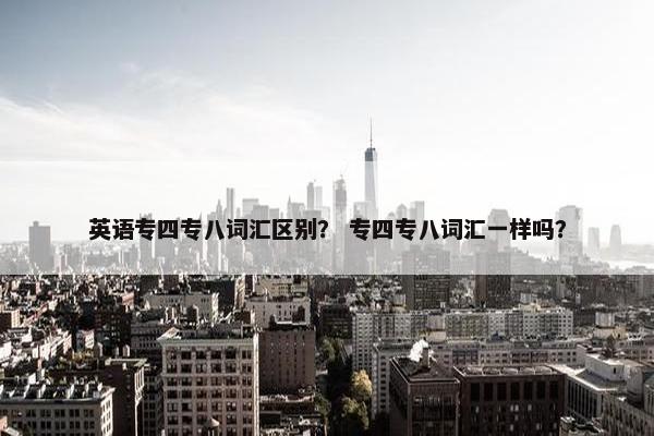 英语专四专八词汇区别？ 专四专八词汇一样吗？