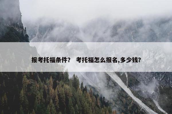 报考托福条件？ 考托福怎么报名,多少钱？
