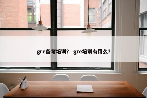 gre备考培训？ gre培训有用么？