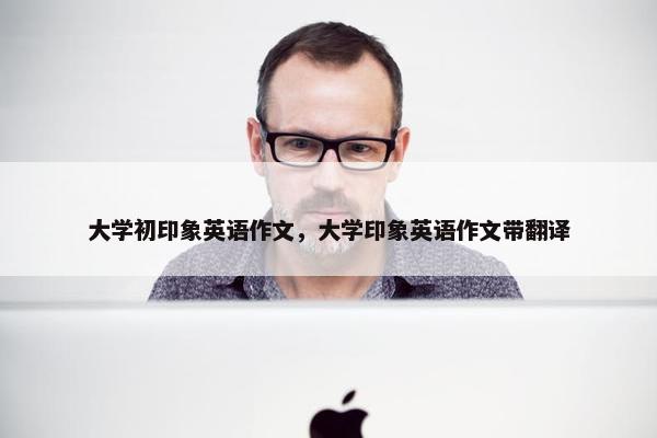 大学初印象英语作文，大学印象英语作文带翻译