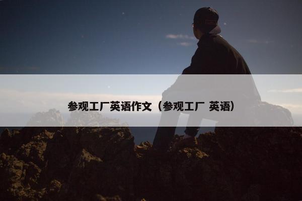 参观工厂英语作文（参观工厂 英语）