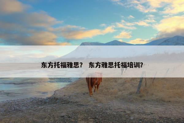 东方托福雅思？ 东方雅思托福培训？