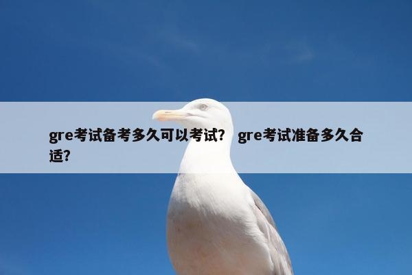 gre考试备考多久可以考试？ gre考试准备多久合适？