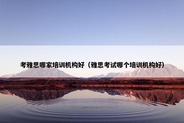 考雅思哪家培训机构好（雅思考试哪个培训机构好）