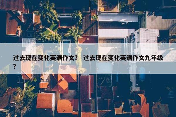 过去现在变化英语作文？ 过去现在变化英语作文九年级？