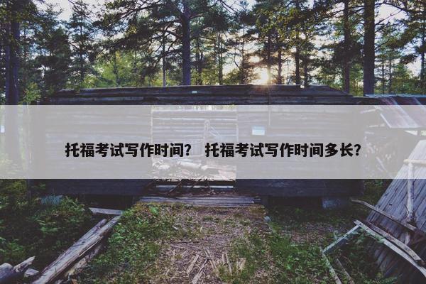 托福考试写作时间？ 托福考试写作时间多长？
