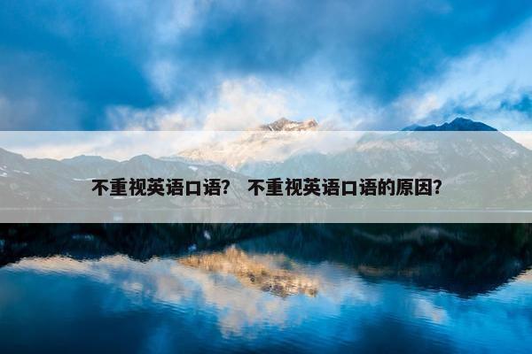 不重视英语口语？ 不重视英语口语的原因？