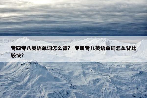 专四专八英语单词怎么背？ 专四专八英语单词怎么背比较快？