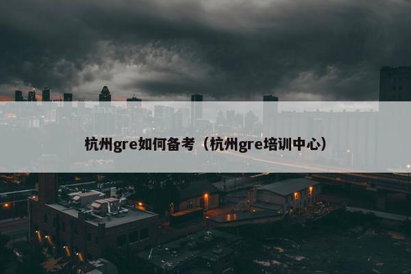 杭州gre如何备考（杭州gre培训中心）