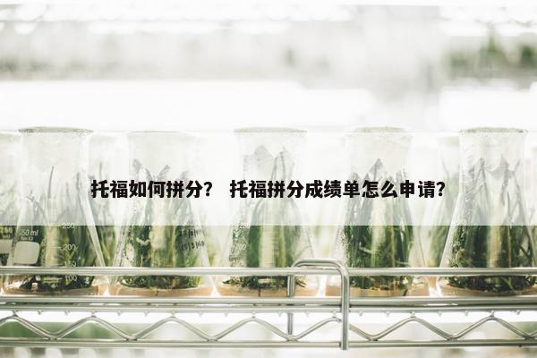 托福如何拼分？ 托福拼分成绩单怎么申请？