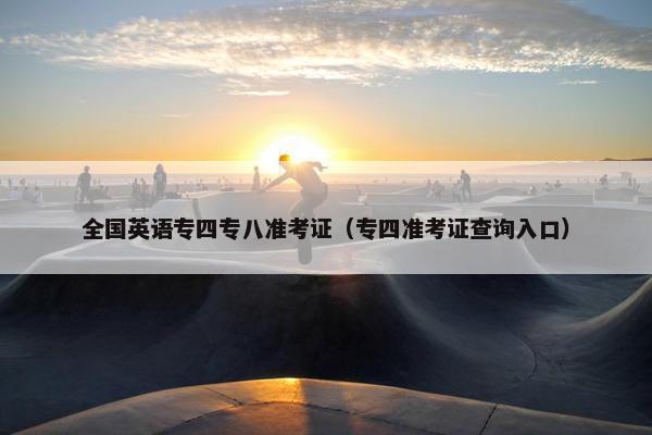全国英语专四专八准考证（专四准考证查询入口）
