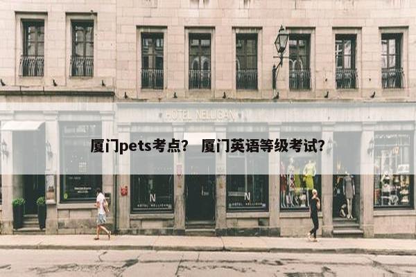 厦门pets考点？ 厦门英语等级考试？
