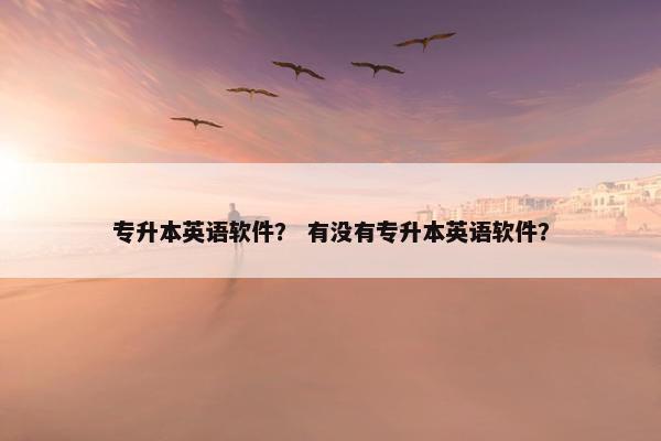 专升本英语软件？ 有没有专升本英语软件？
