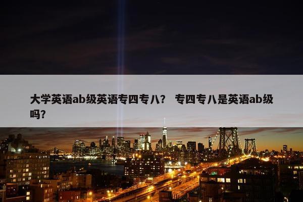 大学英语ab级英语专四专八？ 专四专八是英语ab级吗？