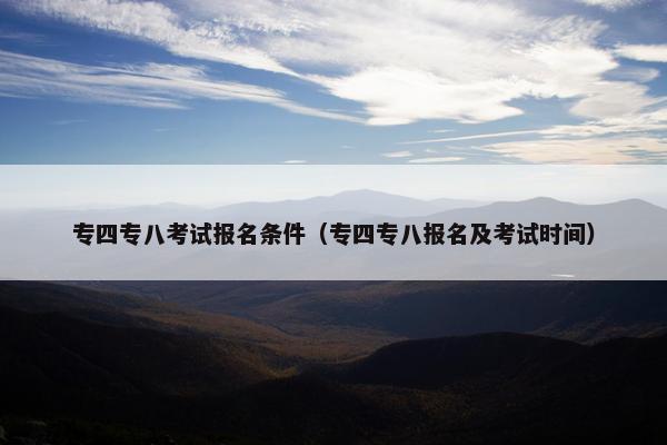 专四专八考试报名条件（专四专八报名及考试时间）