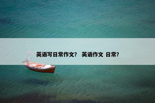 英语写日常作文？ 英语作文 日常？