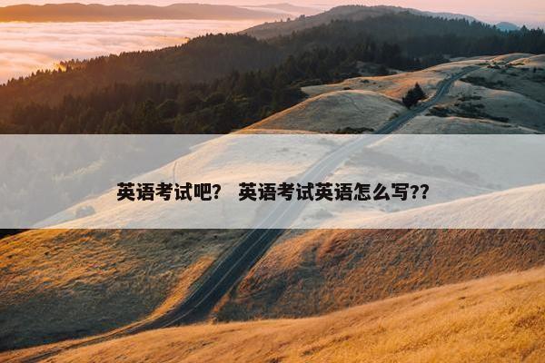 英语考试吧？ 英语考试英语怎么写?？