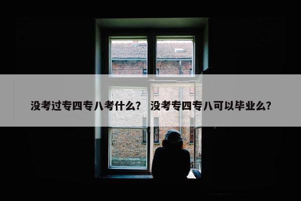 没考过专四专八考什么？ 没考专四专八可以毕业么？