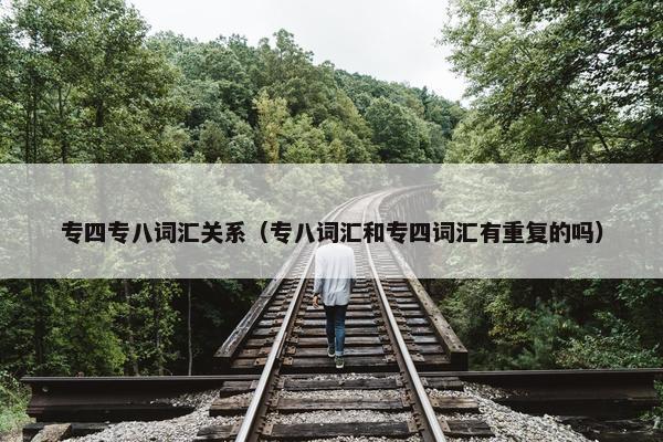 专四专八词汇关系（专八词汇和专四词汇有重复的吗）