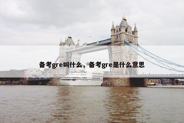 备考gre叫什么，备考gre是什么意思