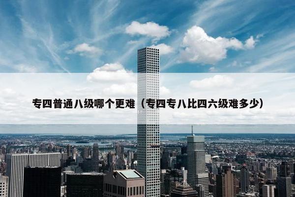 专四普通八级哪个更难（专四专八比四六级难多少）