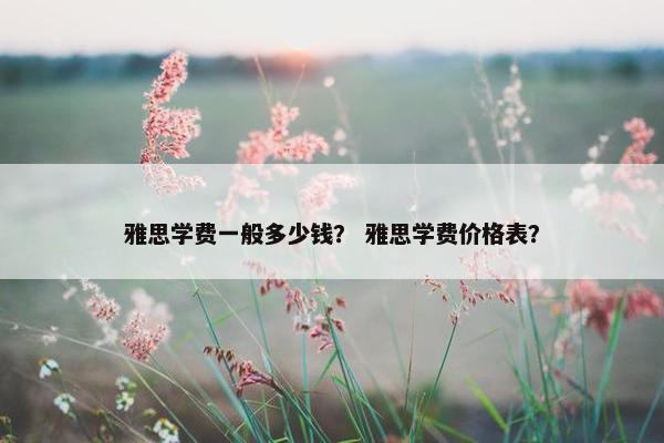 雅思学费一般多少钱？ 雅思学费价格表？