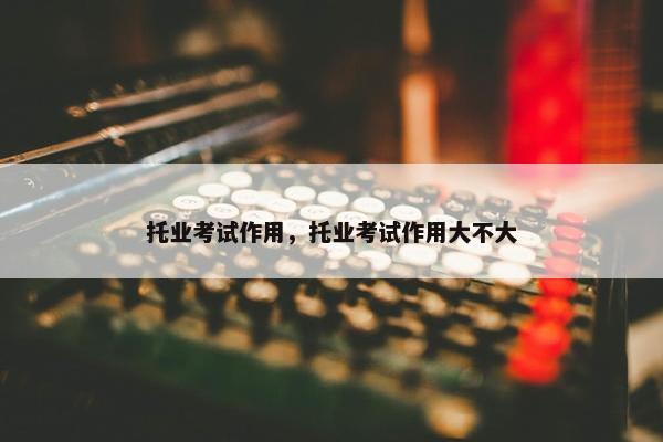 托业考试作用，托业考试作用大不大