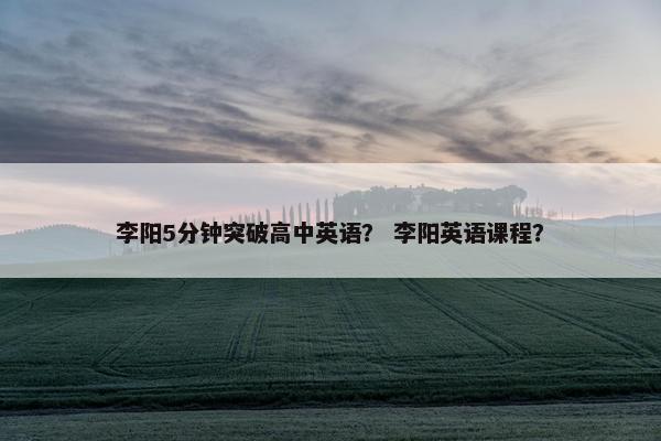 李阳5分钟突破高中英语？ 李阳英语课程？