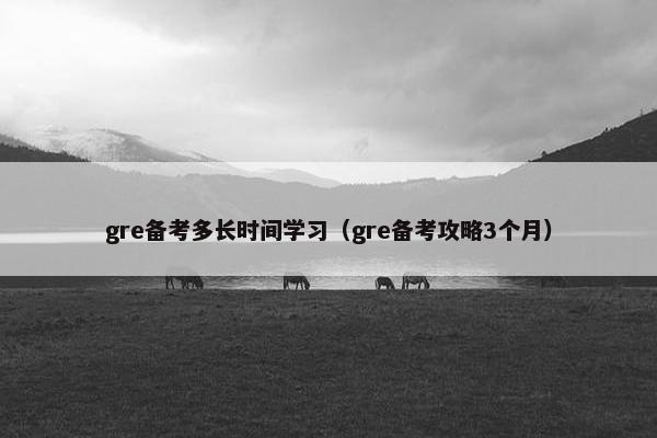 gre备考多长时间学习（gre备考攻略3个月）
