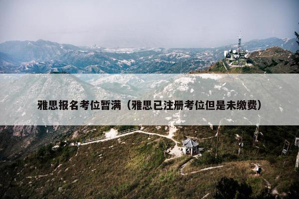 雅思报名考位暂满（雅思已注册考位但是未缴费）