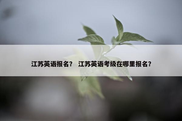 江苏英语报名？ 江苏英语考级在哪里报名？