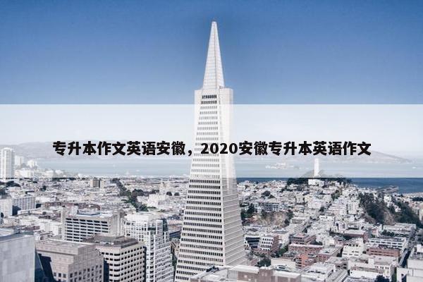 专升本作文英语安徽，2020安徽专升本英语作文