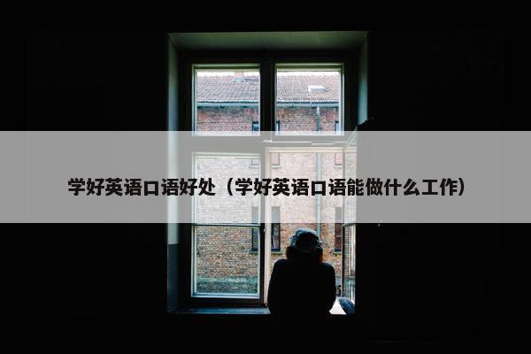 学好英语口语好处（学好英语口语能做什么工作）