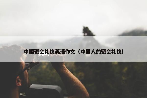 中国聚会礼仪英语作文（中国人的聚会礼仪）