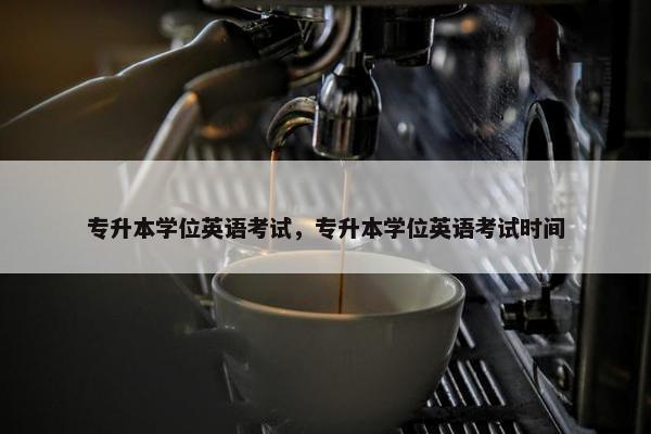 专升本学位英语考试，专升本学位英语考试时间
