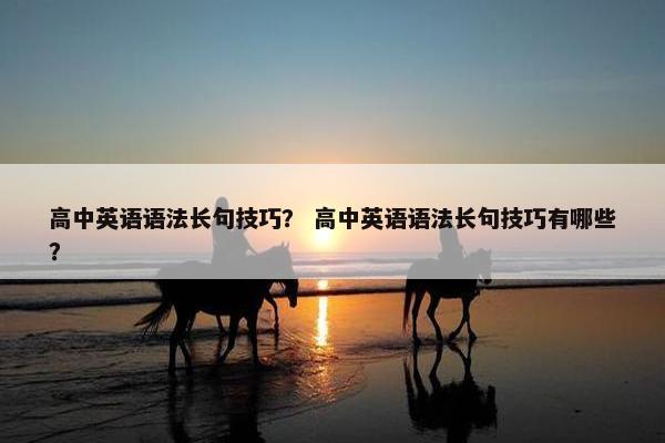 高中英语语法长句技巧？ 高中英语语法长句技巧有哪些？