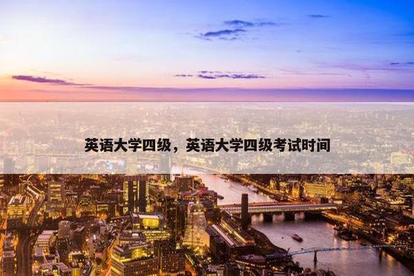 英语大学四级，英语大学四级考试时间