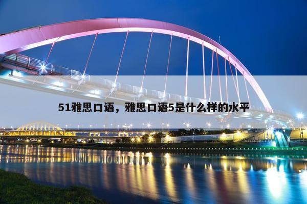 51雅思口语，雅思口语5是什么样的水平